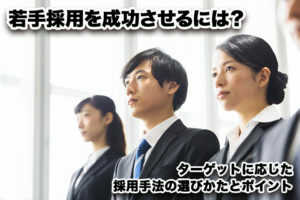 若手採用を成功させるには?ターゲットに応じた採用手法の選び方とポイント...
