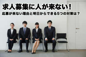 求人募集に人が来ない!応募が来ない理由と明日からできる5つの対策...