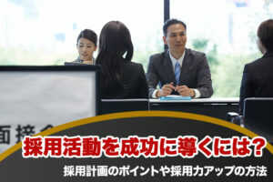 採用活動を成功に導くには?採用計画のポイントや採用力アップの方法...