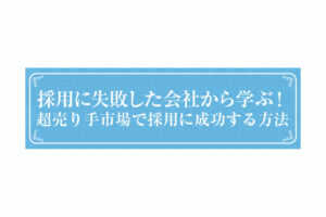 採用に失敗した会社から学ぶ!超売り手市場で採用に成功する方法...