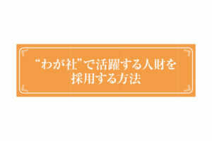 “わが社”で活躍する人財を採用する方法...