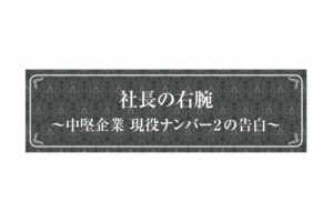 社長の右腕 ~上場企業 現役ナンバー2の告白~...