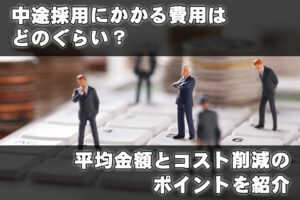 中途採用にかかる費用はどのぐらい?平均金額とコスト削減のポイントを紹介...