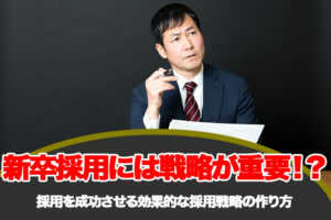 新卒採用には戦略が重要!?採用を成功させる効果的な採用戦略の作り方...