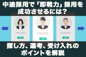 中途採用で「即戦力」採用を成功させるには?探し方、選考、受け入れのポイントを解説...