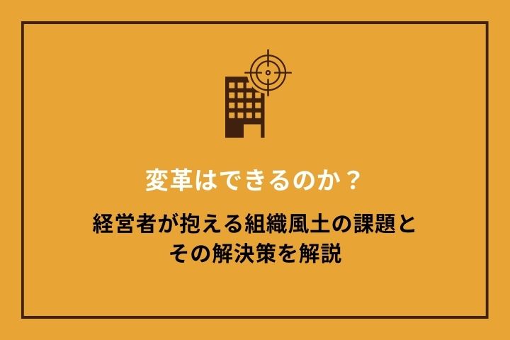 変革はできるのか？経営者が抱える組織風土の課題とその解決策を解説