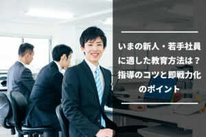 いまの新人・若手社員に適した教育方法は?指導のコツと即戦力化のポイント...