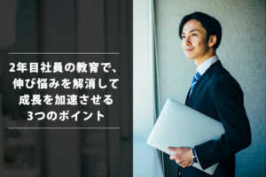 2年目社員の教育で、伸び悩みを解消して成長を加速させる3つのポイント...