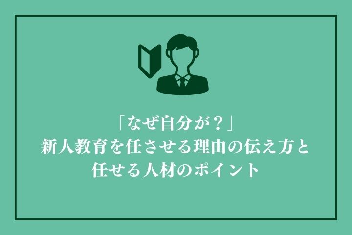 なぜ自分が？」新人教育を任させる理由の伝え方と任せる人材のポイント