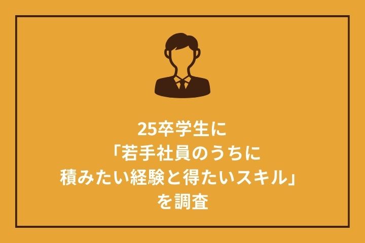 25卒学生に「若手社員のうちに積みたい経験と得たいスキル」を調査